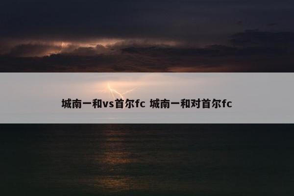 城南一和vs首尔fc 城南一和对首尔fc