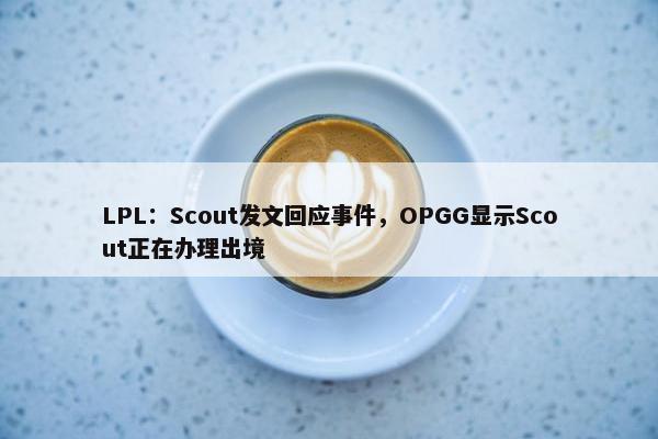 LPL：Scout发文回应事件，OPGG显示Scout正在办理出境