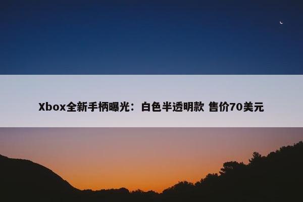 Xbox全新手柄曝光：白色半透明款 售价70美元