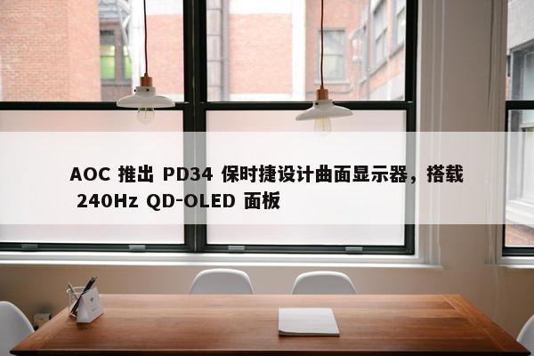 AOC 推出 PD34 保时捷设计曲面显示器，搭载 240Hz QD-OLED 面板