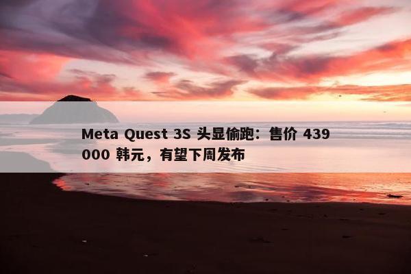 Meta Quest 3S 头显偷跑：售价 439000 韩元，有望下周发布