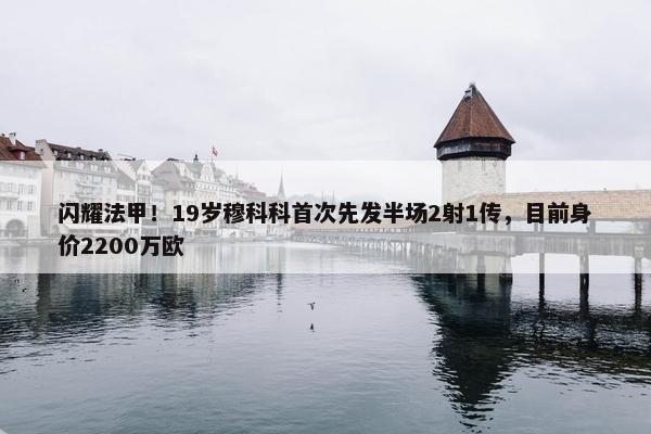 闪耀法甲！19岁穆科科首次先发半场2射1传，目前身价2200万欧