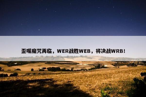 歪嘴魔咒再临，WER战胜WEB，将决战WRB！