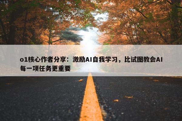 o1核心作者分享：激励AI自我学习，比试图教会AI每一项任务更重要