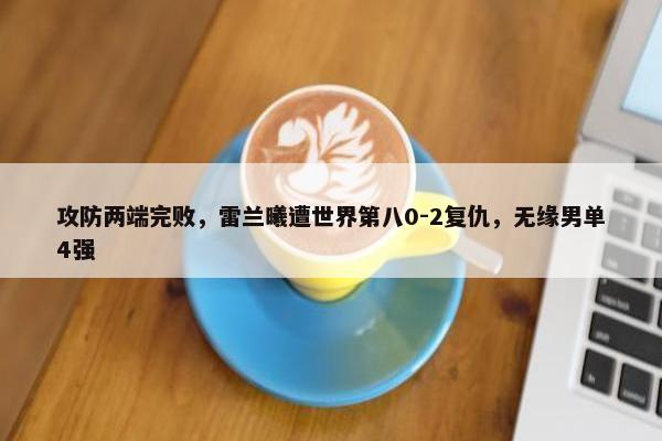 攻防两端完败，雷兰曦遭世界第八0-2复仇，无缘男单4强