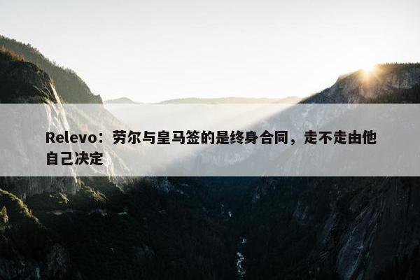 Relevo：劳尔与皇马签的是终身合同，走不走由他自己决定