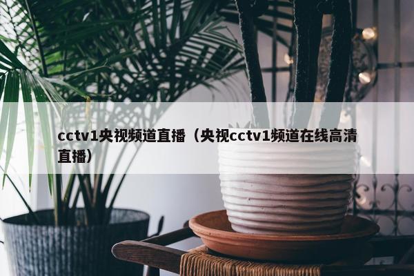 cctv1央视频道直播（央视cctv1频道在线高清直播）