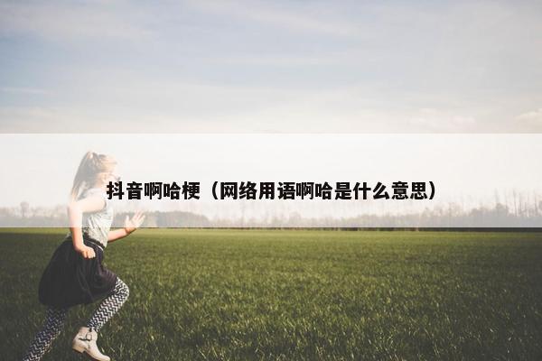 抖音啊哈梗（网络用语啊哈是什么意思）