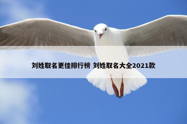 刘姓取名更佳排行榜 刘姓取名大全2021款