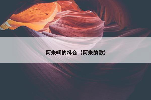 阿朱啊的抖音（阿朱的歌）