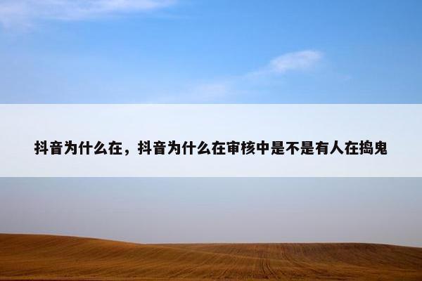 抖音为什么在，抖音为什么在审核中是不是有人在捣鬼