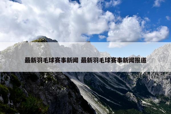 最新羽毛球赛事新闻 最新羽毛球赛事新闻报道