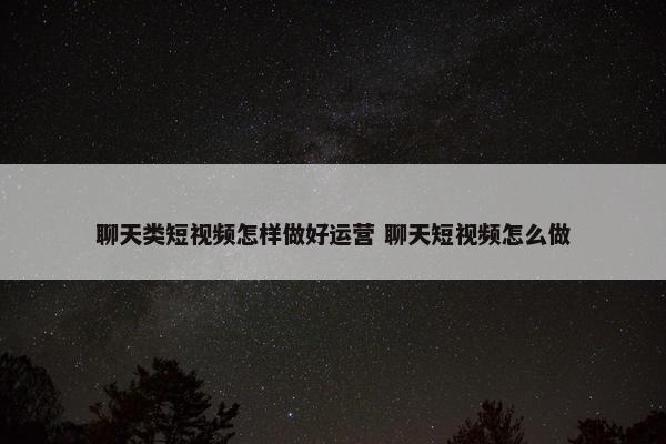 聊天类短视频怎样做好运营 聊天短视频怎么做