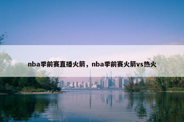 nba季前赛直播火箭，nba季前赛火箭vs热火