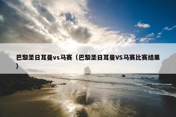 巴黎圣日耳曼vs马赛（巴黎圣日耳曼VS马赛比赛结果）