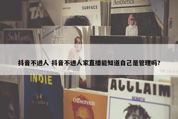 抖音不进人 抖音不进人家直播能知道自己是管理吗?