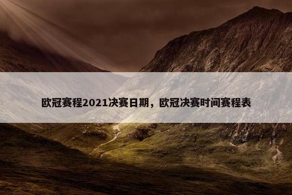 欧冠赛程2021决赛日期，欧冠决赛时间赛程表