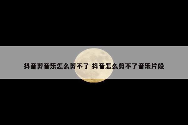 抖音剪音乐怎么剪不了 抖音怎么剪不了音乐片段