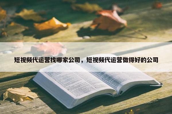 短视频代运营找哪家公司，短视频代运营做得好的公司