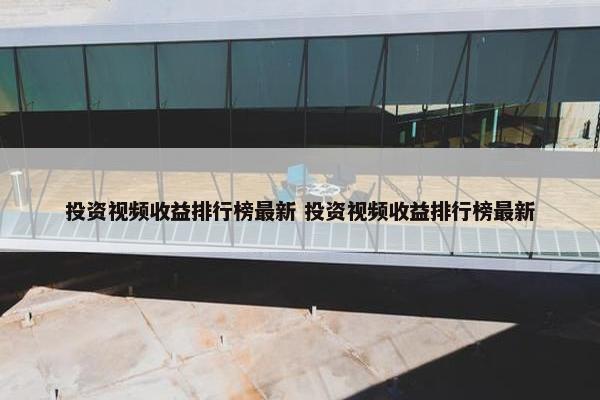 投资视频收益排行榜最新 投资视频收益排行榜最新