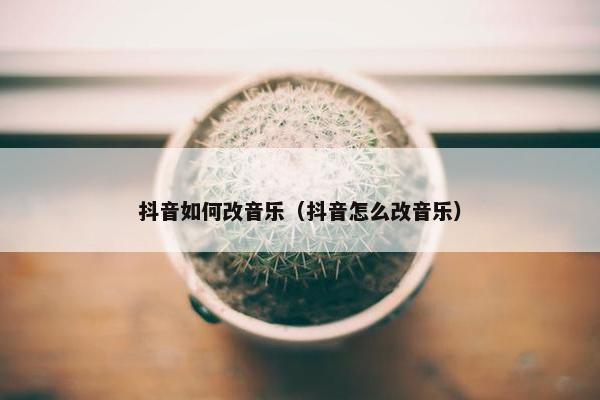 抖音如何改音乐（抖音怎么改音乐）