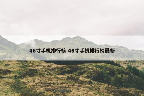 46寸手机排行榜 46寸手机排行榜最新