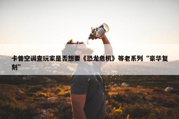 卡普空调查玩家是否想要《恐龙危机》等老系列“豪华复刻”