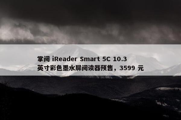 掌阅 iReader Smart 5C 10.3 英寸彩色墨水屏阅读器预售，3599 元