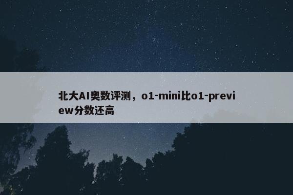 北大AI奥数评测，o1-mini比o1-preview分数还高