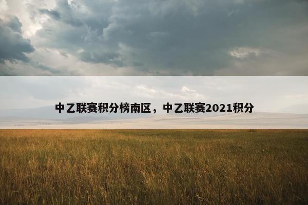 中乙联赛积分榜南区，中乙联赛2021积分