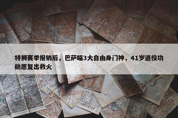 特狮赛季报销后，巴萨瞄3大自由身门神，41岁退役功勋愿复出救火