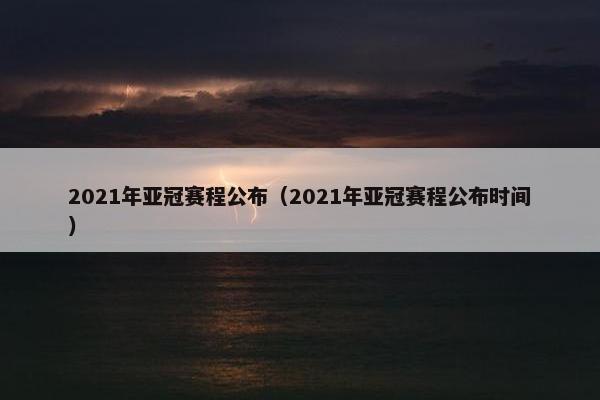 2021年亚冠赛程公布（2021年亚冠赛程公布时间）