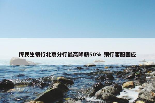 传民生银行北京分行最高降薪50% 银行客服回应