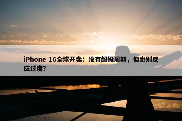 iPhone 16全球开卖：没有超级周期，但也别反应过度？