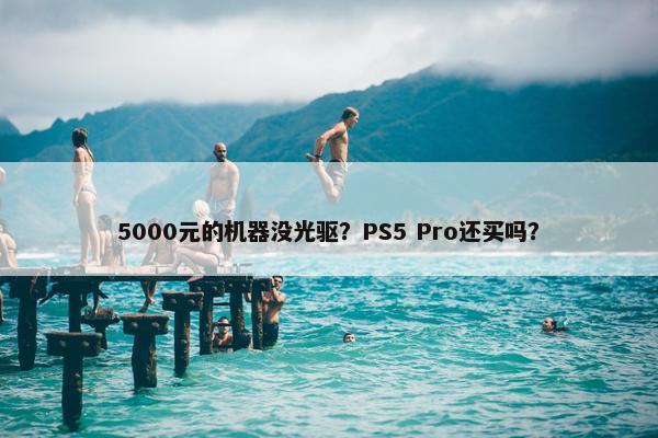 5000元的机器没光驱？PS5 Pro还买吗？