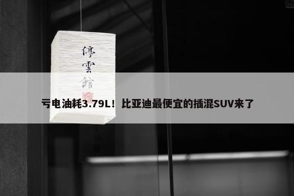 亏电油耗3.79L！比亚迪最便宜的插混SUV来了