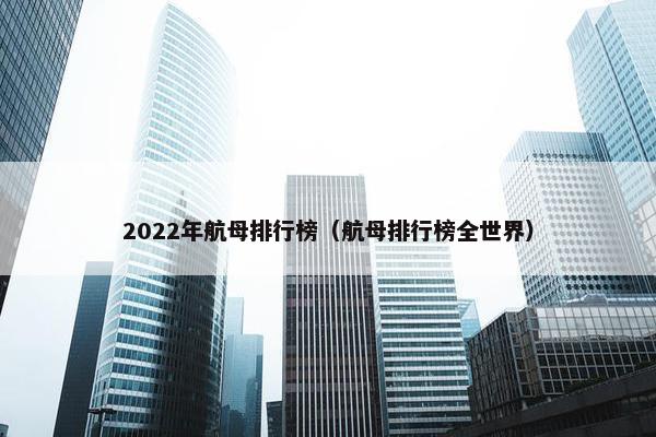 2022年航母排行榜（航母排行榜全世界）