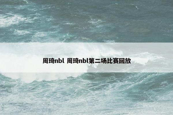 周琦nbl 周琦nbl第二场比赛回放