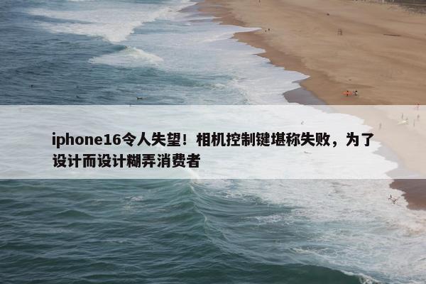 iphone16令人失望！相机控制键堪称失败，为了设计而设计糊弄消费者