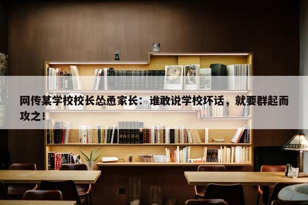 网传某学校校长怂恿家长：谁敢说学校坏话，就要群起而攻之！