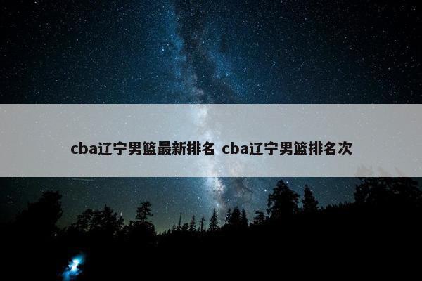 cba辽宁男篮最新排名 cba辽宁男篮排名次