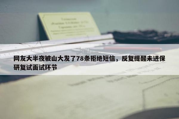 网友大半夜被山大发了78条拒绝短信，反复提醒未进保研复试面试环节