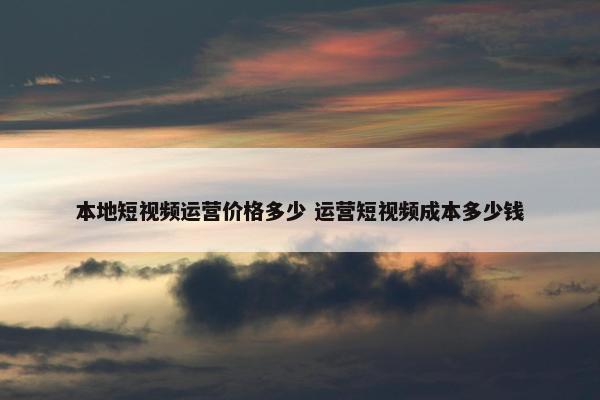 本地短视频运营价格多少 运营短视频成本多少钱