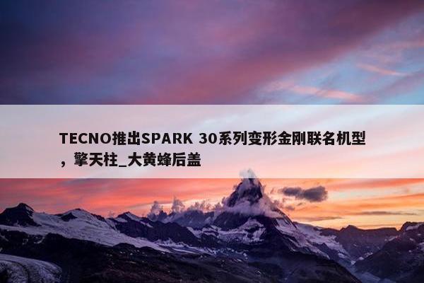 TECNO推出SPARK 30系列变形金刚联名机型，擎天柱_大黄蜂后盖