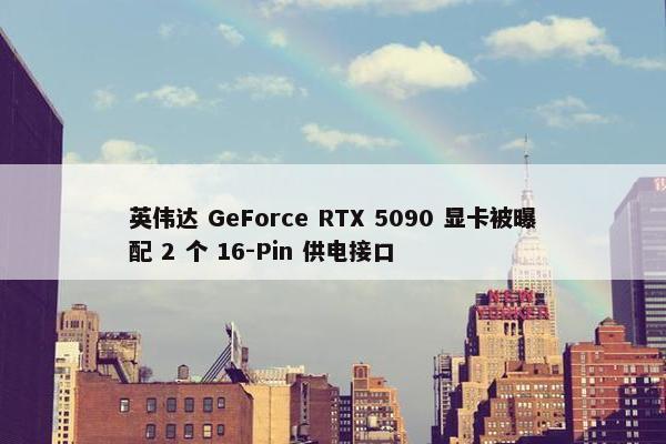 英伟达 GeForce RTX 5090 显卡被曝配 2 个 16-Pin 供电接口