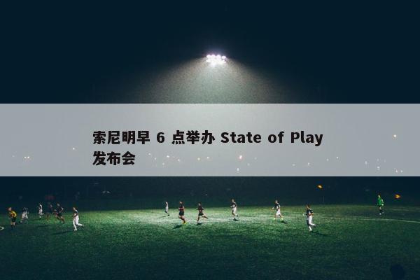 索尼明早 6 点举办 State of Play 发布会