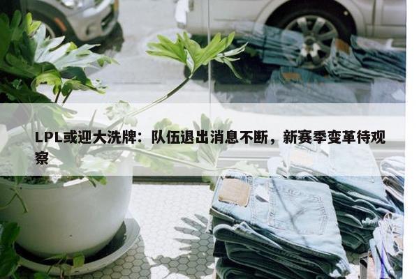 LPL或迎大洗牌：队伍退出消息不断，新赛季变革待观察