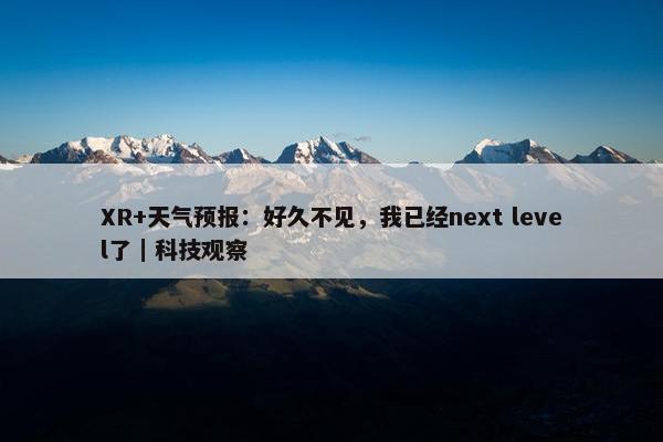 XR+天气预报：好久不见，我已经next level了｜科技观察