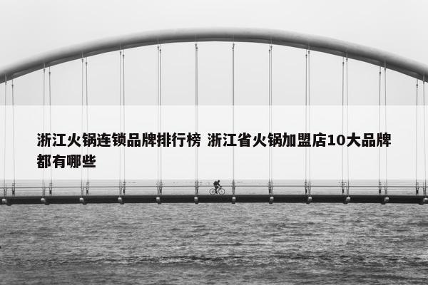 浙江火锅连锁品牌排行榜 浙江省火锅加盟店10大品牌都有哪些