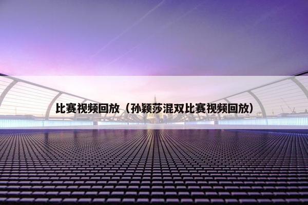 比赛视频回放（孙颖莎混双比赛视频回放）